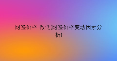 “网签价格 做低(网签价格变动因素分析)